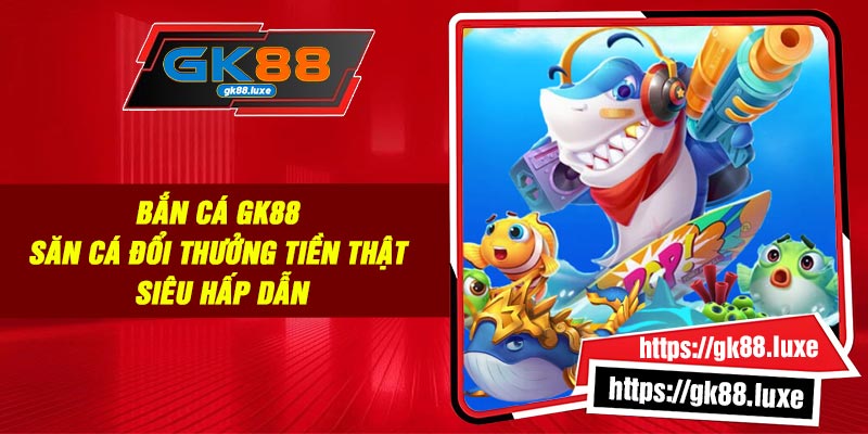 Bắn cá GK88 - Săn cá đổi thưởng tiền thật siêu hấp dẫn